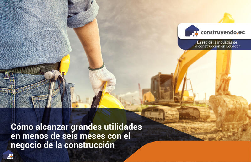 Cómo alcanzar grandes utilidades en menos de seis meses con el negocio de la construcción