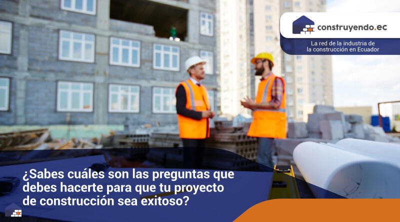 ¿Sabes cuáles son las preguntas que debes hacerte para que tu proyecto de construcción sea exitoso?